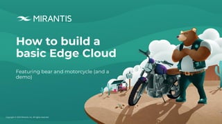 Copyright © 2020 Mirantis, Inc. All rights reserved
How to build a
basic Edge Cloud
Featuring bear and motorcycle (and a
demo)
 