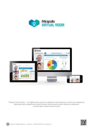 51 Пишите: info@mirapolis.ru | Звоните: +7 (495) 646 04 04 | Mirapolis.ru
Mirapolis Virtual Room — это эффективная, простая и удобная в использовании система для проведения
вебинаров, веб-конференций, маркетинговых презентаций, онлайн-обучения, совещаний
и любых других видов онлайн-встреч.
 