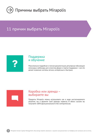 8 Mirapolis Human Capital Management | Вы всегда можете связаться с нашими консультантами по телефону или написать нам на почту.
11 причин выбрать Mirapolis
Причины выбрать Mirapolis
Поддержка
и обучение
Максимально подробная и полная документация, регулярные обучающие
семинары и вебинары для клиентов,форум и портал поддержки—все это
делает освоение системы легким, интересным и быстрым.
Коробка или аренда –
выбираете вы
Продукты Mirapolis можно использовать как в виде инсталлируемого
решения, так и формате SaaS (аренды сервиса). В обоих случаях вы
получаете 100% функциональности без компромиссов.
 