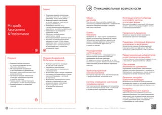 40 41Mirapolis Human Capital Management | Вы всегда можете связаться с нашими консультантами по телефону или написать нам на почту. Пишите: info@mirapolis.ru | Звоните: +7 (495) 646 04 04 | Mirapolis.ru
Mirapolis Assessment&
Performance позволяет:
•	 Проводить оценочные процедуры
90, 180, 360 и 540 градусов
•	 Оценивать по компетенциям,
через индикаторы, по проявлениям,
с помощью тестов
•	 Использовать опросы в ходе оценивания
•	 Настраивать последовательность этапов
оценочной процедуры и категорий
ее участников
•	 Формировать индивидуальные планы
развития сотрудников на основе
результатов оценки компетенции
•	 Строить подробные отчеты
по результатам оценочных
процедур
Результат
•	 Решения о ротации персонала
и в зачислении кадровый резерв
объективно обоснованы
•	 HR-подразделение контролирует
и при необходимости своевременно
регулирует социальное взаимодействие
внутри коллектива
•	 Организация получает объективную
основу для планирования обучения
и развития персонала
•	 Уровень знаний и умений персонала
учитывается в системе вознаграждений
•	 Формируется база для выявления
талантов
Mirapolis
Assessment
&Performance
Задача
•	 Оперативно выявлять компетенции,
требующие развития как у отдельных
работников, так и у целых команд
•	 Выявлять потребность в обучении
на основе выявления недостаточно
развитых компетенций
•	 Ранжировать персонал, в т.ч.
с целью сокращения/высвобождения
недостаточно компетентных работников
•	 Сформировать пул кандидатов
в кадровый резерв
•	 Обеспечить высокий уровень
совместимости членов
внутрикорпоративных проектных групп
•	 Настроить систему вознаграждений,
оценивая не только KPI или «рынок
заработных плат», а мнения клиентов,
партнеров и иных заинтересованных
во взаимодействии с конкретным
сотрудником сторон
Функциональные возможности
Гибкая
настройка
Максимально гибкая настройка прав доступа,
шкал оценки, профилей требований и профилей KPI,
маршрутов оценочных процедур и внешнего
вида оценочных форм.
Оценка
персонала
Проведение до 4 видов оценки одновременно:
оценка по компетенциям (методологии: оценка
360,ассессмент-центр,performance appraisal ит.д),
оценка с помощью опросных листов, оценка
ключевых показателей эффективности
и оценка по задачам.
Многоуровневая
система оценки
Возможность вовлечения в процедуру оценки
неограниченным количеством категорий
оценивающих (в системе существует
10 предустановленных категорий, а так же есть
возможность создавать неограниченное количество
новых категорий), включая внешних партнеров/
клиентов.
Удобный встроенный
конструктор тестов
Конструктор опросов и тестов (10 типов вопросов)
+ предустановленные личностные тесты.
Система оповещения участников
процедуры оценки
Участники оценочной процедуры и ее инициаторы
получают оповещение в виде писем и сообщений
в системе о начале и результатах оценки.
Интеграция элементов бренда
в интерфейс системы
и отчетные формы
Возможность внедрить уникальный собственный
дизайн и элементы бренда в интерфейс системы
и в отчетную документацию.
Прозрачность процессов
Встроенные средства онлайн-мониторинга
прохождения оценочной процедуры.
Поддержка популярных форматов
и возможность интеграции
Импорт/экспорт данных об организационной
структуре и работниках в форматах XLS, XML,
интеграция с LDAP-каталогами и ERP-системами.
Предустановленный набор отчетов
и конструктор отчетных форм
Система позволяет самостоятельно создавать отчеты
и пользоваться предустановленным набором.
Обеспечение
анонимности оценивания
Пользователь системы может самостоятельно
выбирать настройки анонимности и приватности.
Формирование индивидуальных планов развития
сотрудников на основе результатов оценки.
Детальная настройка
оценочной процедуры
Возможность детальной настройки оценочной
процедуры для каждой из категорий оценивающих
(что оценивают, насколько важна их оценка и т.п.).
Настройка
последовательности оценки
Гибкая настройка последовательности этапов
оценочной процедуры. Для оценки компетенций:
параллельное или последовательное заполнение
анкет; для KPI этапы постановки, корректировки
и оценки достижения целей, согласования
и утверждения на этапах оценки.
 