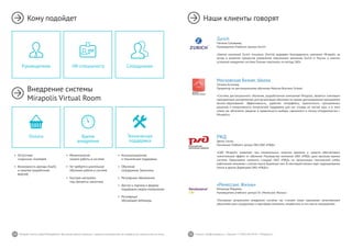 54 55Mirapolis Human Capital Management | Вы всегда можете связаться с нашими консультантами по телефону или написать нам на почту. Пишите: info@mirapolis.ru | Звоните: +7 (495) 646 04 04 | Mirapolis.ru
•	 Моментальное
начало работы в системе
•	 Не требуется длительное
обучение работе в системе
•	 Быстрая настройка
под процессы заказчика
•	 Консультационная
и техническая поддержка
•	 Обучение
сотрудников Заказчика
•	 Регулярные обновления
•	 Доступ к порталу и форуму
поддержки,медиа-материалам
•	 Регулярные
обучающие вебинары
•	 Отсутствие
«скрытых» платежей
•	 Возможность аренды (SaaS)
и покупки (коробочная
версия)
Время
внедрения
Техническая
поддержка
Оплата
Кому подойдет
Внедрение системы
Mirapolis Virtual Room
HR-специалисту СотрудникамРуководителю
Наши клиенты говорят
Zurich
Наталья Соловьева,
Руководитель Учебного Центра Zurich:
«Группа компаний Zurich Insurance (Zurich) выражает благодарность компании Mirapolis за
вклад в развитие процессов управления персоналом компании Zurich в России, а именно
успешное внедрение системы Оценки персонала по методу 360».
РЖД
Денис Сосин,
Начальник Учебного центра ГВЦ ОАО «РЖД»:
«СДО Mirapolis позволяет при минимальных затратах времени и средств обеспечивать
значительный эффект от обучения. Руководство компании ОАО «РЖД» дало высокую оценку
системе. Предложено изменить стандарт ОАО «РЖД» по организации технической учебы
работников компании с учетом опыта Дирекции тяги. В настоящий момент идет тиражирование
опыта в других Дирекциях ОАО «РЖД»».
«Ренессанс Жизнь»
Ромуальд Мирумян,
Руководитель учебного центра СК «Ренессанс Жизнь»:
«Основным результатом внедрения системы мы считаем охват одинаково качественным
обучением всех сотрудников и партнёров компании, независимо от его места нахождения».
Московская Бизнес Школа
Татьяна Астахова,
Проректор по дистанционному обучению Moscow Business School:
«Система дистанционного обучения, разработанная компанией Mirapolis, является ключевым
программным инструментом для организации обучения по нашим дистанционным программам
бизнес-образования. Эффективность, удобство интерфейса, практичность программных
решений и оперативность технической поддержки для нас отнюдь не пустой звук, и в этом
плане мы абсолютно уверены в правильности выбора, сделанного в пользу сотрудничества с
Mirapolis».
 