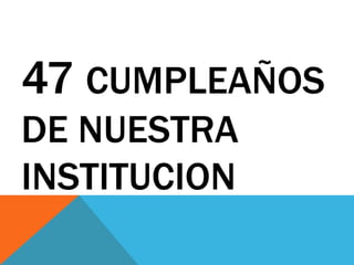 47 CUMPLEAÑOS
DE NUESTRA
INSTITUCION
 