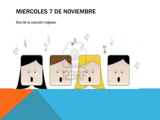 MIERCOLES 7 DE NOVIEMBRE
Día de la canción inglesa.
 