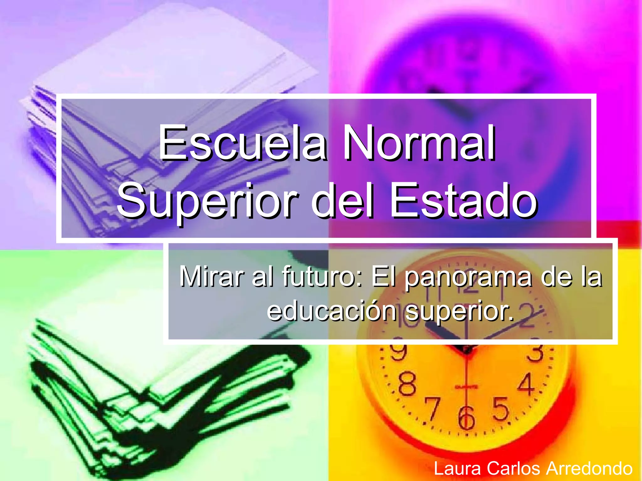 Escuela Normal Superior del Estado Mirar al futuro: El panorama de la educación superior. Laura Carlos Arredondo