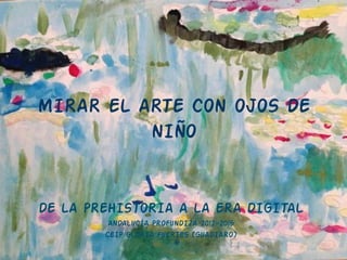 MIRAR EL ARTE CON OJOS DE
NIÑO
DE LA PREHISTORIA A LA ERA DIGITAL
ANDALUCÍA PROFUNDIZA 2012-2015
CEIP GLORIA FUERTES (GUADIARO)
 