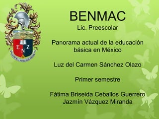 BENMAC
Lic. Preescolar
Panorama actual de la educación
básica en México
Luz del Carmen Sánchez Olazo

Primer semestre
Fátima Briseida Ceballos Guerrero
Jazmín Vázquez Miranda

 
