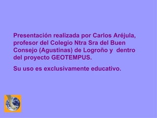 Presentación realizada por Carlos Aréjula, profesor del Colegio Ntra Sra del Buen Consejo (Agustinas) de Logroño y  dentro del proyecto GEOTEMPUS. Su uso es exclusivamente educativo. 