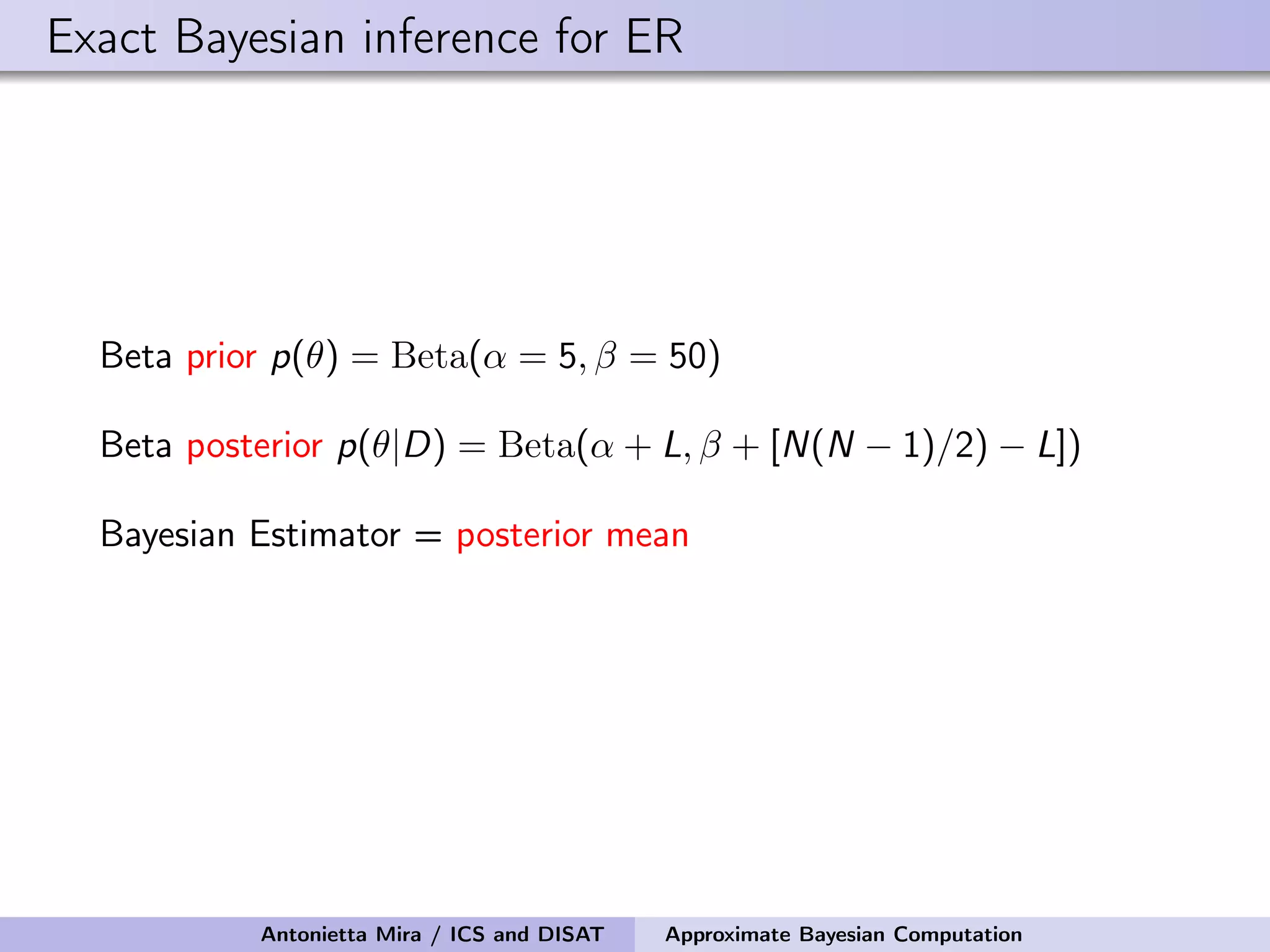 Exact Bayesian inference for ER Beta prior p(θ) = Beta(α = 5, β = 50) Beta posterior p(θ|D) = Beta(α + L, β + [N(N − 1)/2) − L]) Bayesian Estimator = posterior mean Antonietta Mira / ICS and DISAT Approximate Bayesian Computation 