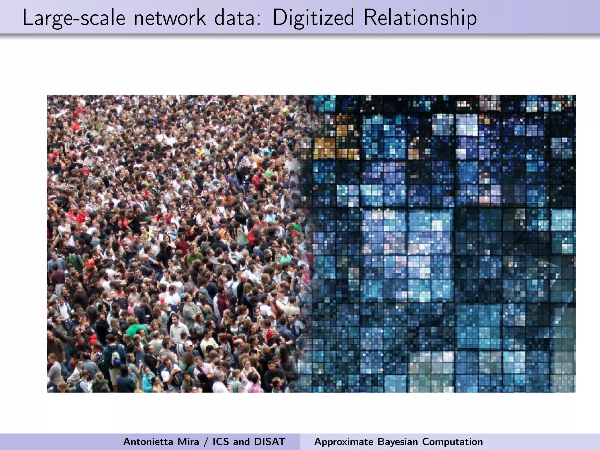 Large-scale network data: Digitized Relationship Antonietta Mira / ICS and DISAT Approximate Bayesian Computation 