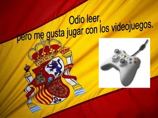 Odio leer,  pero me gusta jugar con los videojuegos. 