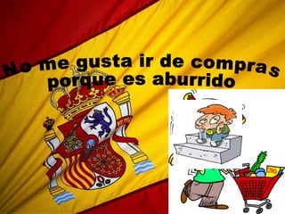No me gusta ir de compras  porque es aburrido 