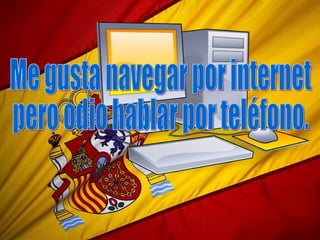 Me gusta navegar por internet  pero odio hablar por teléfono. 