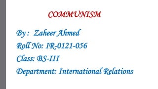 COMMUNISM
By : Zaheer Ahmed
Roll No: IR-0121-056
Class: BS-III
Department: International Relations
 