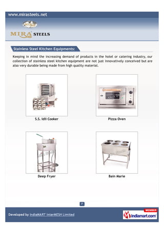 Stainless Steel Kitchen Equipments:

Keeping in mind the increasing demand of products in the hotel or catering industry, our
collection of stainless steel kitchen equipment are not just innovatively conceived but are
also very durable being made from high quality material.




              S.S. Idli Cooker                                Pizza Oven




                Deep Fryer                                    Bain Marie
 