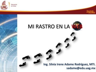 MI RASTRO EN LA WEB




     Ing. Silvia Irene Adame Rodríguez, MTI.
                        sadame@edu.uag.mx
 