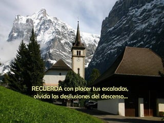 RECUERDA con placer tus escaladas,  olvida las desilusiones del descenso... 