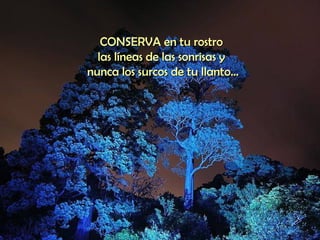 CONSERVA en tu rostro  las líneas de las sonrisas y  nunca los surcos de tu llanto... 