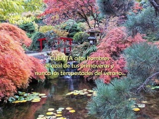 CUENTA a los hombres  el azul de tus primaveras y  nunca las tempestades del verano... 