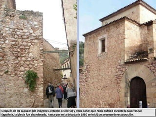 Después de los saqueos (de imágenes, retablos o sillería) y otros daños que había sufrido durante la Guerra Civil
Española, la iglesia fue abandonada, hasta que en la década de 1980 se inició un proceso de restauración.
 