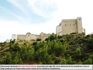 Monumento declarado Bien de Interés Cultural. A principios del siglo XIV, con la disolución de los templarios, y tras un
largo asedio por las tropas reales, pasó a manos de los Caballeros Hospitalarios.
 