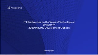 ITInfrastructureontheVergeofTechnological
Singularity:

2030IndustryDevelopmentOutlook
Whitepaper
 
