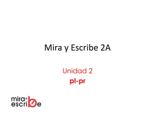 Mira y Escribe 2A
Unidad 2
pl-pr
 