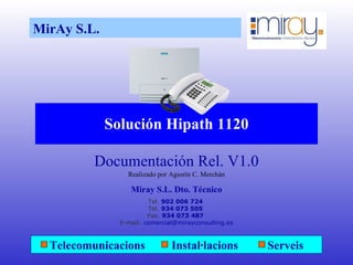 Solución Hipath 1120 Documentación Rel. V1.0 Realizado por Agustín C. Merchán Miray S.L. Dto. Técnico Tel.  902 006 724  Tel.  934 073 505  Fax.  934 073 487  E-mail:  [email_address] MirAy S.L.  Telecomunicacions  Instal·lacions  Serveis 