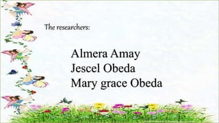 The researchers:
Almera Amay
Jescel Obeda
Mary grace Obeda
 