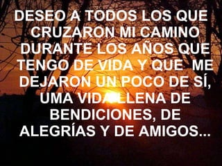 DESEO A TODOS LOS QUE CRUZARON MI CAMINO DURANTE LOS AÑOS QUE TENGO DE VIDA Y QUE  ME DEJARON UN POCO DE SÍ, UMA VIDA LLENA DE BENDICIONES, DE ALEGRÍAS Y DE AMIGOS... 