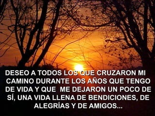 DESEO A TODOS LOS QUE CRUZARON MI
CAMINO DURANTE LOS AÑOS QUE TENGO
DE VIDA Y QUE ME DEJARON UN POCO DE
SÍ, UNA VIDA LLENA DE BENDICIONES, DE
ALEGRÍAS Y DE AMIGOS...

 