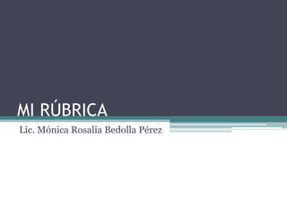 MI RÚBRICA
Lic. Mónica Rosalía Bedolla Pérez
 