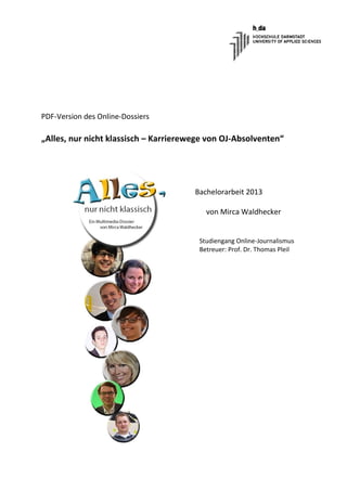 PDF-Version des Online-Dossiers
„Alles, nur nicht klassisch – Karrierewege von OJ-Absolventen“
Bachelorarbeit 2013
von Mirca Waldhecker
Studiengang Online-Journalismus
Betreuer: Prof. Dr. Thomas Pleil
 