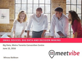 SMALL	DEVICES,	BIG	DATA	AND	DECISION	MAKING	
Big	Data,	Metro	Toronto	Conven;on	Centre	
June	15,	2016	
Mircea	Baldean	
 