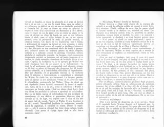 virtual cu branhii, se miqca in pintecele ei gi avea sX devinl
intr-o zi un om
- un om in toati firea, care va suferi li
se va bucura, va iubi qi va uri, un om cu gindurile, amintirile
si fantezia lui. $i ceea ce fusese un strop de gelatin5 in
trupul ei avea si-gi niscoceascl un dumnezeu gi si-l adore ;
ceea ce fusese un soi de pette avea sI creeze gi, dupi ce va
crea, si devin5 un cimp de lupti, pe care se vor infrunta
binele gi r5ul ; ceea ce trlise orbeqte in ea, ca un vierme
parazit, avea sX priveasc5 la stele, si asculte muzicS, sI
citeasci versuri. Un lucru se va transforma intr-o fiingX,
o grim5joari de materie va deveni un corp omenesc, o minte
omeneasci. Uluitorul proces al creajiei se desfSgura iniuntrul
ei ; dar Marjorie nu era conttient; decit de boali 9i extenu-
are ; misterul acesta nu insemna pentru ea decit vliguire,
urilenie qi o nelinigte cronicl in privinga viitorului, tortura
gindului gi neplXcerile trupului. La inceput, cind recunoscuse
simptomele sarcinii, se bucuraSe, ori cel pujin incercase si se
bucure, in ciuda temerilor obsedante de urmXrile fizice qi so-
ciale. Copilul, iqi inchipuia ea, il va apropia pe Valter mai
mult (incepuse inci de pe atunci si se indepirteze) ; va
trezi in el sentimente noi, compensind acel element, oricare
va fi fost, ce pirea sI lipseasci din dragostea lui. O inspii-
rnintau durerile, ca qi inevitabilele dificultiji 9i impedimente.
Dar atit durerile, cit gi greutlgile meritau sI fie indurate
dacX ii aduceau o improsp5tare, o consolidare a afecliunii
lui 7alter. in ciuda lor, era bucuroasS. La inceput, presim-
lirile ei pXreau cX sint justificate. Vestea cI va avea un copil
ii reinsuflelise sentimentele lui Valter. Timp de doui sau
trei slptimini fusese fericitX, resemnat; la dureri gi neplX-
ceri. Apoi, de la o zi Ia alta, totul se schimbase ; lValter o
cunoscuse pe femeia aceea. Cind nu alerga dupi Lucy, incX
mai ficea tot posibilul sX salveze o aparengi de sclicitudine.
Dar ea ili dldea seama cX solicitudinea lui era invadati de
resentiment, ci era delicat qi prevenitor dintr-un simg al
datoriei 9i c5, de fapt, ura copilul care il silea si fie atit
de atent fagX de mamX. Pentru cI Valter il ura, incepuse gi
ea s5-l urascX. Nemaifiind inviluite in muljumire, temerile
iegiri la suprafagS, ii n5v5lir5 in minte. Dureri 9i neplS-
ceri
- atit ii rezerva viitorul. Iar intre timp, urijire, boal5,
oboseall. Cum putea si cigtige lupta cind se afla intr-o
asemenea stare ?
60
- M; iubegti, Valter ? intrebl ea deodati.
Vrrlter intoarse o clipX ochii ciprui de la cravata din
,,p,lincli qi se uitX la reflecgia ochilor ei cenuqii qi trigti, fixin-
.lu-i stiruitor. Zimbi. "Mlcar de m-ar lXsa in pace", gindi
cl. lncreli buzele gi le desf5cu iar, mimind un sirut. Dar
,l;rr.forie nu-i intoarse surisul. Faga ei, absorbit5 in ginduri
ncliniqtite, r5mase tristi gi imobili. ln ochi i se strecurX o
iLrcire tremuratX, gi deodati i se ivir5 lacrimi printre gene.
- N-ai putea si r5mii cu mine astl--seari ? spuse ea
pe Lrn ton rugitor, cXlcindu-gi toate hotXririle eroice de a nu
l'rce uz de nici un fel de mijioece supiritoare pentru a-i
c.rnstringe s-o iubeasc5, de a-i lisa o libertate deplin5.
ln faga lacrimilor li auzindu-i vocea tremur5toare ,.i
plini de reproguri, Walter se simli cuprins-de^o.emogie.in
( ,rrc rcmLrtcarea se impletea cu resentimentul ; furia cu mila
!r (u fu$rnea..
"I)ar nu pogi sX ingelegio, iatl ce-ar fi vrut s5-i spunl
.l;rcX ar fi avtit curajul, unu poqi si injelegi cX nu mai e ace-
l,r5i lucru intre noi, cI nu mai poate fi acelagi lucrr.r ca in
t t'ccttt ?
"Si,
CacX e si spunem iucrurilor p3 nume, poate
t.i n-a fost niciodatl ce 1i-ai inchipuit tu
- in privinqa dra-
gostei noastre, adicX
- n-a fost niciodatl ce am incercat
eu sX simulez. Si fim prieteni, si firn camarazi. Imi placi,
lirr lorrrtc rnult lrr tine. Dar, pentrtl Dumnezeu, nu mi mai
t ocolosi crr rllrrgostcrt 1:1, nrl nri mai sili sI te iubesc. Daci ai
5ti cit rlc irrsroz-itorrrc i se pare dragostea cuiva care nu iu-
bc;Lc, cc inciilcare, ce atentat la linigtea lui..."
I)ar ea plingea. Lacrirnile gi,sneau, piciturl dup5 piciturX,,
printre pleoapele strinse. Faqa ei, schimonositi de suferinqi.
tremura. Iar el era cil5ul. I se flcu silX de el insuqi. "Dar
de ce si mX las Santajat de lacrimile ei ?" se intrebS, qi, la
..rcest gind, simli urI 9i fa15 de ea. O lacrirnl se prelingee
de-a lungul nasului ei prea lung. "Nu are nici un drept sX
se poerte astfel, sI fie atit de neinlelegitoare. De ce nu vrea
s.r prrceapa />
.Pcntru cI mI iubegte."
"Dar n-am nevoie de dragostea ei, n-am nevoie." Simgi
c5. il cuprinde furia. _N-avea dr.eptul s5-l iubeascX aqa ; in
orlce caz, nu acum. uE un gantaj, igi spuse din nou in gind,
un qantaj. De ce trebuie sI fiu qantajat de dragostea ei li de
faptul ci odinioar5 am iubit-o gi eu
- oare am iubit-o, ins5,
cu adevirat vreodatX ?r'
61
 