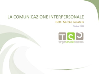 LA COMUNICAZIONE INTERPERSONALE
Dott. Mircko Locatelli
Ottobre 2012
 