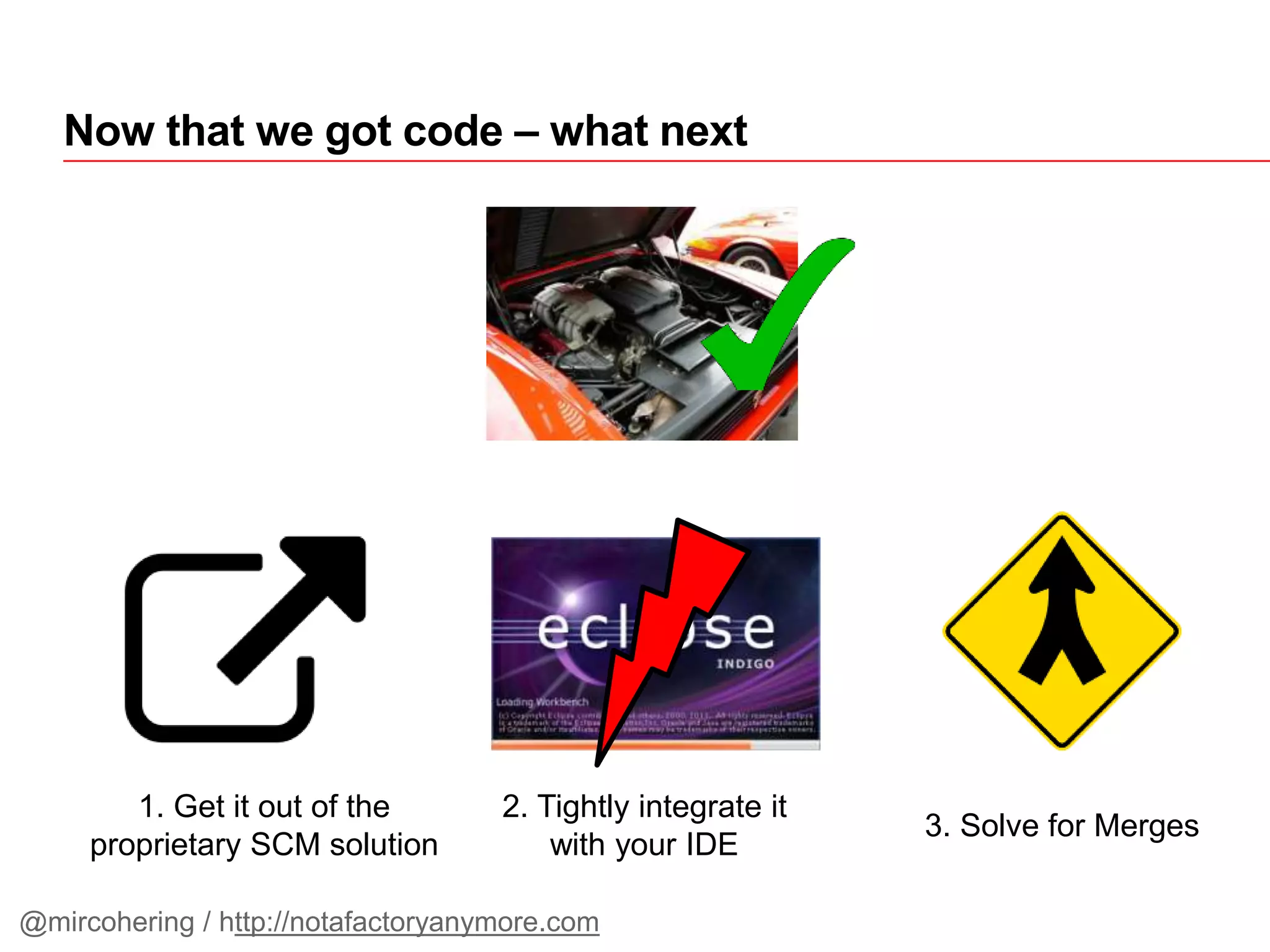 Now that we got code – what next
1. Get it out of the
proprietary SCM solution
2. Tightly integrate it
with your IDE
3. Solve for Merges
@mircohering / http://notafactoryanymore.com
 