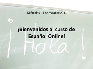 Miércoles, 11 de mayo de 2011 ¡Bienvenidos al curso de  Español Online! 