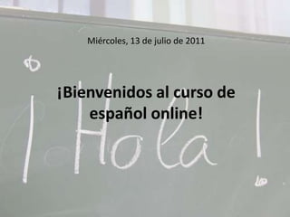 Miércoles, 13 de julio de 2011¡Bienvenidos al curso de español online! 
