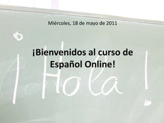 Miércoles, 18 de mayo de 2011¡Bienvenidos al curso de Español Online! 