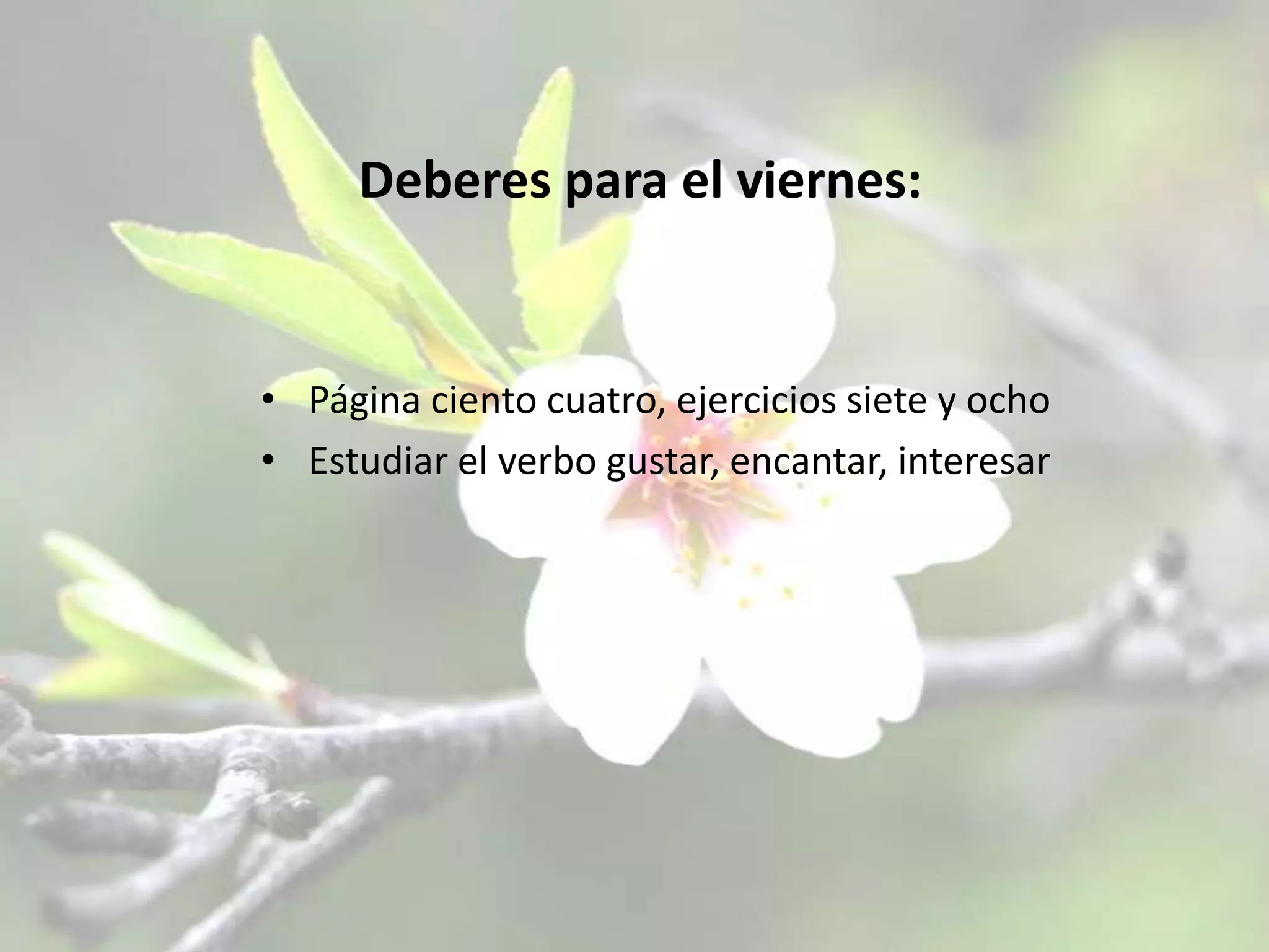 Deberes para el viernes:Página ciento cuatro, ejercicios siete y ochoEstudiar el verbo gustar, encantar, interesar