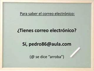 Para saber el correo electrónico:¿Tienes correo electrónico?Sí, pedro86@aula.com(@ se dice “arroba”)
