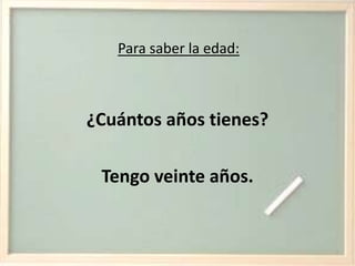 Para saber la edad:¿Cuántos años tienes?Tengo veinte años.