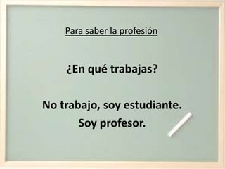 Para saber la profesión¿En qué trabajas?No trabajo, soy estudiante.Soy profesor.