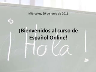Miércoles, 29 de junio de 2011¡Bienvenidos al curso de Español Online! 