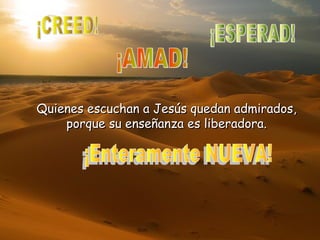 Quienes escuchan a Jesús quedan admirados,
porque su enseñanza es liberadora.