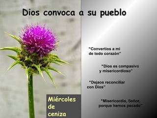 Dios convoca a su pueblo “ Convertíos a mí de todo corazón” “ Misericordia, Señor, porque hemos pecado” “ Dejaos reconciliar con Dios” “ Dios es compasivo y misericordioso” Miércoles de ceniza