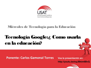 Miércoles de Tecnología para la Educación 
Tecnología Google:¿ Como usarla 
en la educación? 
Ponente: Carlos Gamonal Torres 
Vea la presentación en: 
http://youtu.be/eqJBktm6BvQ 
 