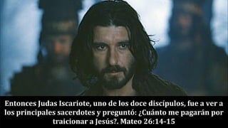 Entonces Judas Iscariote, uno de los doce discípulos, fue a ver a
los principales sacerdotes y preguntó: ¿Cuánto me pagarán por
traicionar a Jesús?. Mateo 26:14-15
 