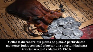 Y ellos le dieron treinta piezas de plata. A partir de ese
momento, Judas comenzó a buscar una oportunidad para
traicionar a Jesús. Mateo 26:15-16
 