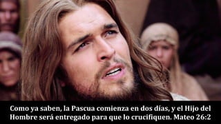 Como ya saben, la Pascua comienza en dos días, y el Hijo del
Hombre será entregado para que lo crucifiquen. Mateo 26:2
 